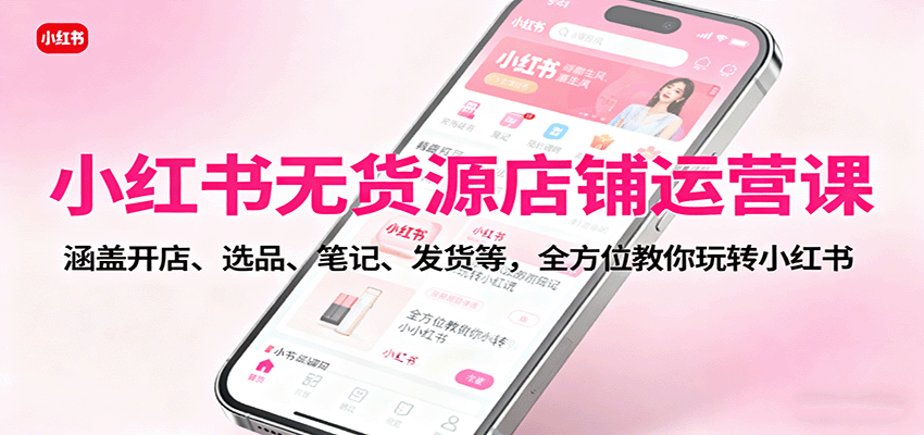 小红书无货源店铺运营课：涵盖开店、选品、笔记、发货等，全方位教你玩转小红书-卿云社