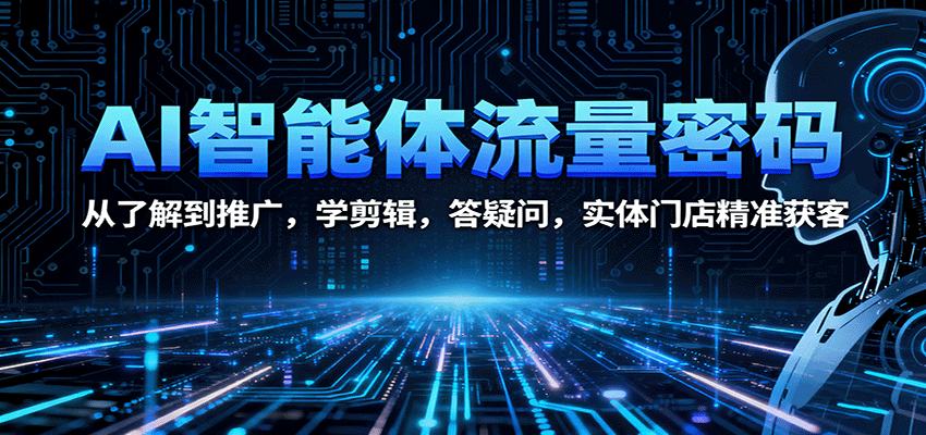 AI智能体流量密码：从了解到推广，学剪辑，答疑问，实体门店精准获客-卿云社