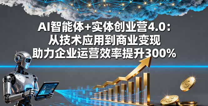 AI智能体+实体创业营4.0：从技术应用到商业变现 助力企业运营效率提升300%-卿云社