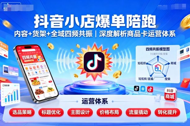 抖音小店爆单陪跑，内容＋货架＋全域四频共振，深度解析抖音商品卡运营体系(更新)-卿云社