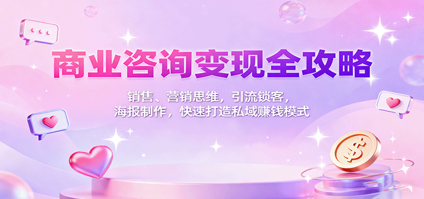 商业咨询变现全攻略：销售、营销思维，引流锁客，海报制作，快速打造私域赚钱模式-卿云社