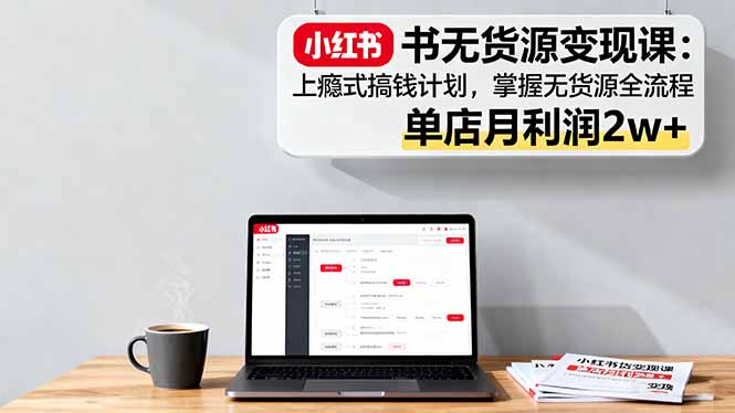 小红书无货源变现课：上瘾式搞钱计划，掌握无货源全流程，单店月利润2w+-卿云社