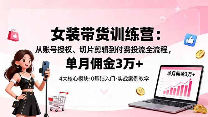 女装带货特训营：从账号授权、切片剪辑到付费投流全流程，单月佣金3万+-卿云社