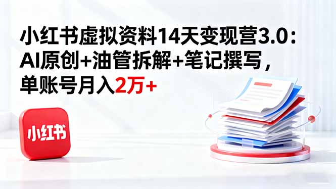 小红书虚拟资料14天变现营3.0：AI原创+油管拆解+笔记撰写，单账号月入2万+-卿云社