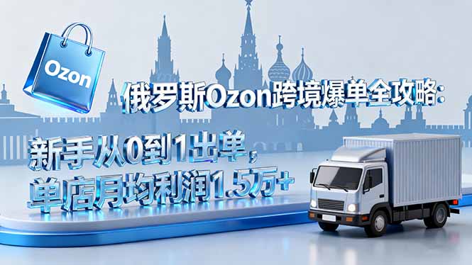 俄罗斯Ozon跨境爆单全攻略：新手从0到1出单，单店月均利润1.5万+-卿云社