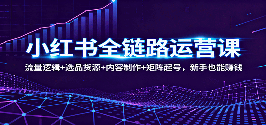 小红书全链路运营课：流量逻辑+选品货源+内容制作+矩阵起号，新手也能赚钱-卿云社