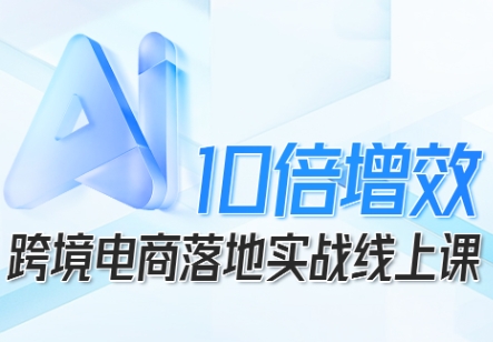 跨境电商10倍增效，跨境电商AI落地实战线上课-卿云社