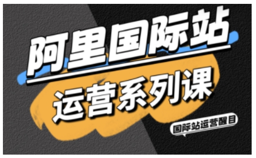 阿里国际站运营系列课，涵盖精准引流、直通车与全站推实战SOP，搭配AI效率工具包与高阶增长玩法-卿云社