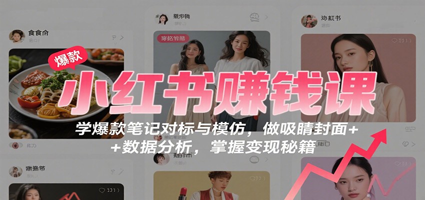 小红书赚钱课：学爆款笔记对标与模仿，做吸睛封面 + 数据分析，掌握变现秘籍-卿云社