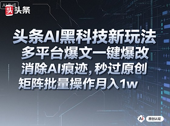 头条AI黑科技新玩法，多平台爆文一键爆改，消除AI痕迹，秒过原创，矩阵批量操作月入1w+【揭秘】-卿云社