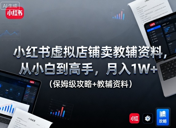 小红书虚拟店铺卖教辅资料，从小白到高手，月入1W+(保姆级攻略+教辅资料)-卿云社