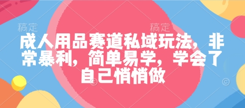成人用品赛道私域玩法，非常暴利，简单易学，学会了自己悄悄做-卿云社
