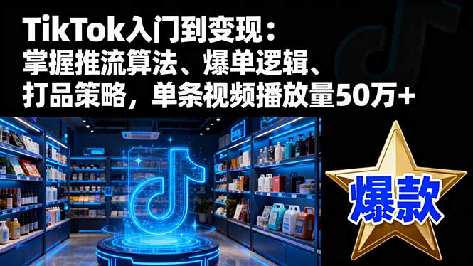 TikTok入门到变现：掌握推流算法、爆单逻辑、打品策略，单条视频播放量50w-卿云社