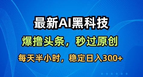 最新AI黑科技撸头条收益软件，无需指令，原创度直接拉满，每日稳定收益3张【揭秘】-卿云社