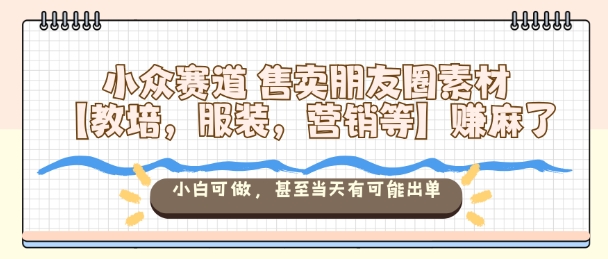 小众赛道售卖朋友圈素材【教培，服装，营销等】賺麻了，小白可做，甚至当天有可能出单-卿云社
