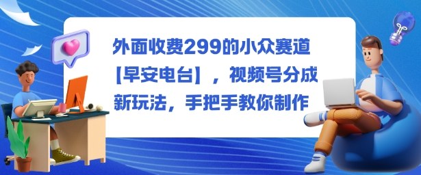 外面收费299的小众赛道【早安电台】，视频号分成新玩法，手把手教你制作-卿云社