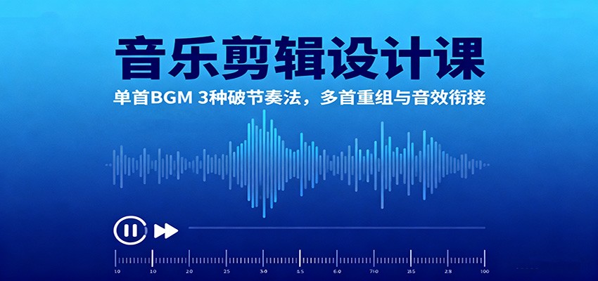 音乐剪辑设计课：单首BGM 3种破节奏法，多首重组与音效衔接-卿云社