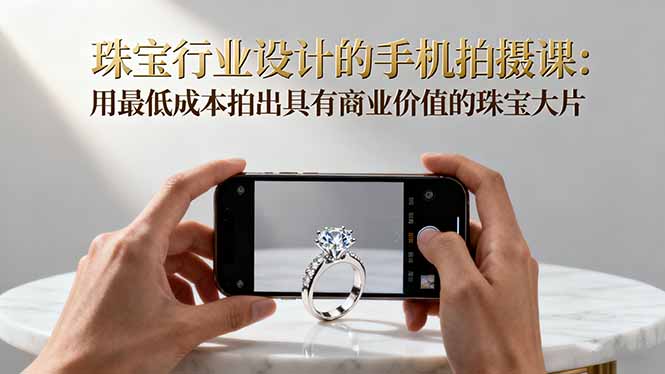 珠宝行业设计的手机拍摄课：用最低成本拍出具有商业价值的珠宝大片！-卿云社
