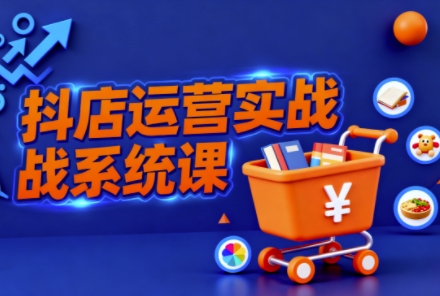 抖音小店全流程实操课，助创业者商家系统掌握抖店运营精髓-卿云社