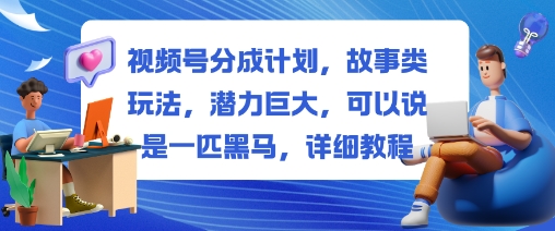 视频号分成计划，故事类玩法，潜力巨大，可以说是一匹黑马，详细教程-卿云社
