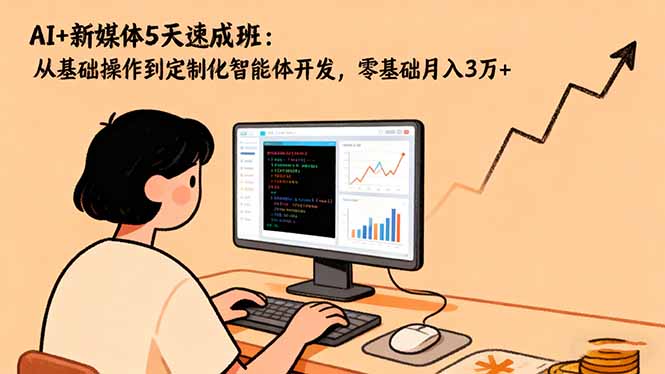 AI+新媒体5天速成班：从基础操作到定制化智能体开发，零基础月入3万+-卿云社