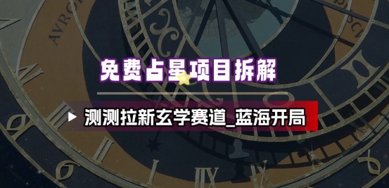 免费占星项目拆解_测测拉新玄学赛道，蓝海开局-卿云社