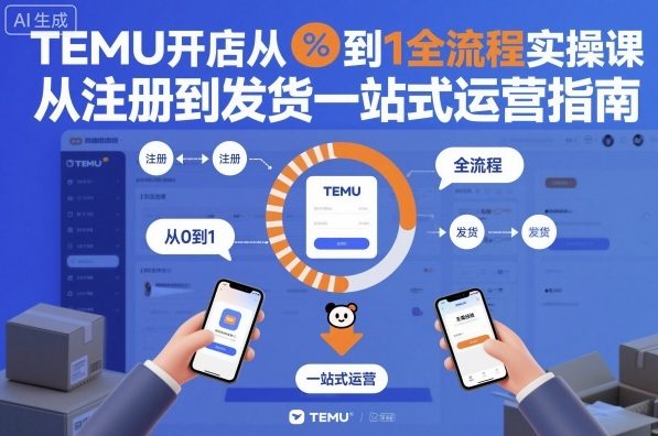 TEMU开店从0到1全流程实操课，从注册到发货一站式运营指南-卿云社