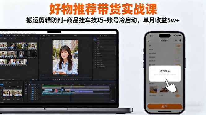 好物推荐带货实战课：搬运剪辑防判+商品挂车技巧+账号冷启动，单月收益5w+-卿云社