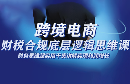 跨境电商财稅合规底层逻辑思维课-卿云社