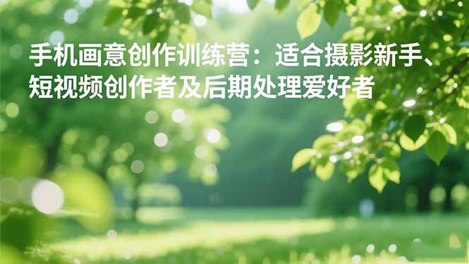 手机摄影之画意创作训练营：适合摄影新手、短视频创作者及后期处理爱好者-卿云社