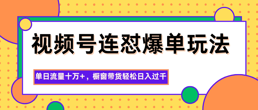视频号连怼爆单玩法，单日流量十万+，橱窗带货轻松日入过千-卿云社
