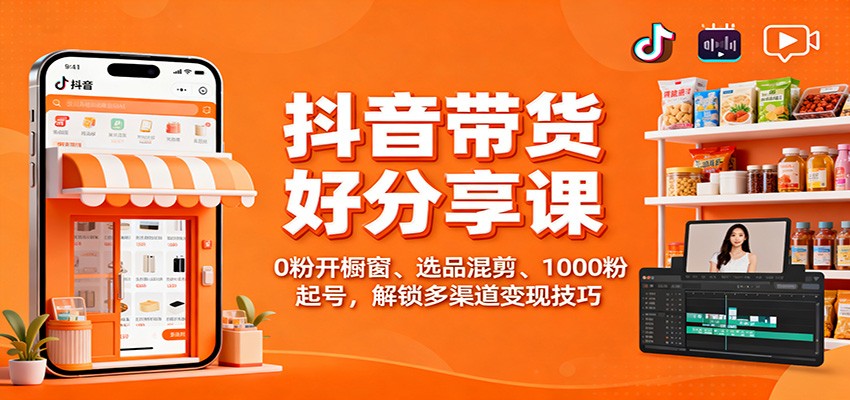 抖音带货好物分享课：0粉开橱窗、选品混剪、1000粉起号，解锁多渠道变现技巧-卿云社