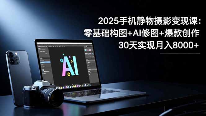 2025手机 静物摄影变现课：零基础构图+AI修图+爆款创作，30天实现月入8…-卿云社