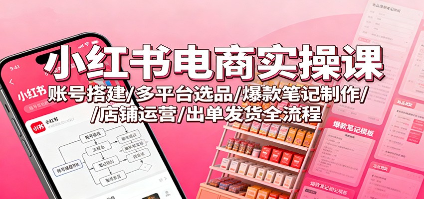 小红书电商实操课：账号搭建/多平台选品/爆款笔记制作/店铺运营/出单发货全流程-卿云社