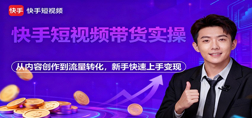 快手短视频带货实操，从内容创作到流量转化，新手快速上手变现-卿云社