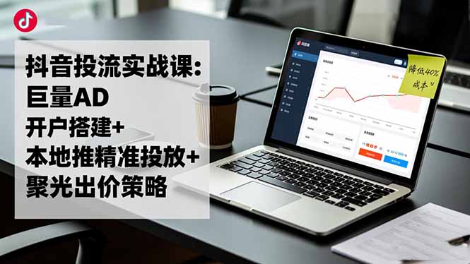 抖音投流实战课:巨量AD开户搭建+本地推精准投放+聚光出价策略,成本降低40%-卿云社
