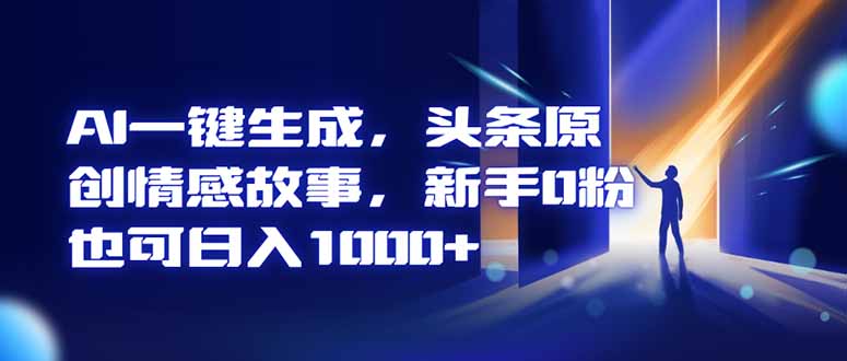 AI一键生成，头条原创情感故事，新手0粉也可日入1000+-卿云社