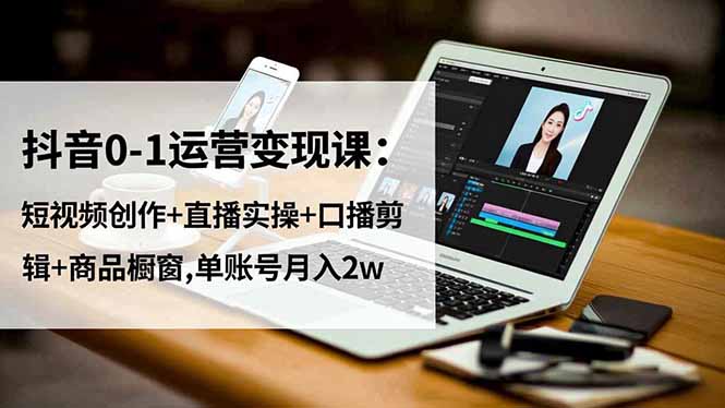 抖音0-1运营变现课：短视频创作+直播实操+口播剪辑+商品橱窗,单账号月入2w-卿云社