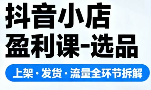 抖音小店盈利课-选品·上架·发货·流量全环节拆解-卿云社