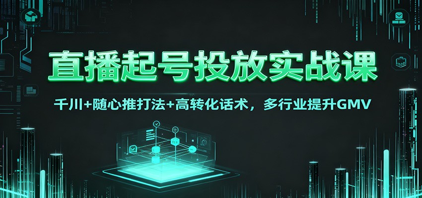 直播起号投放实战课：千川+随心推打法+高转化话术，多行业提升GMV-卿云社