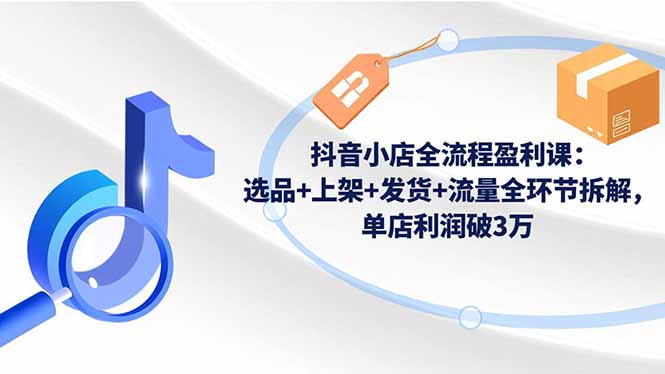 抖音小店全流程盈利课：选品+上架+发货+流量全环节拆解，单店利润破3万-卿云社