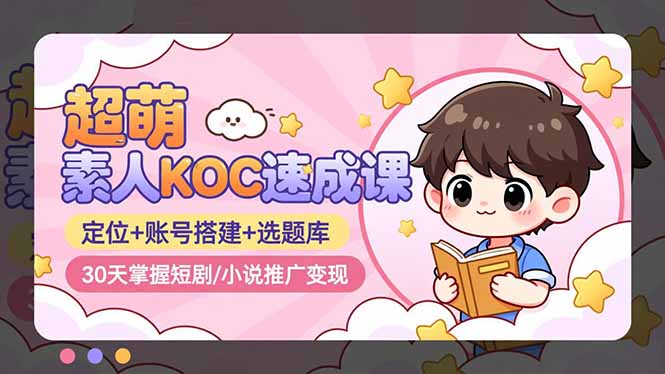 超萌 素人KOC速成课：定位+账号搭建+选题库，30天掌握短剧/小说推广变现-卿云社