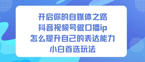 开启你的自媒体之路，抖音视频号做口播ip，怎么提升自己的表达能力，小白首选玩法-卿云社
