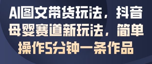 AI图文带货玩法，抖音母婴赛道新玩法，简单操作5分钟一条作品-卿云社