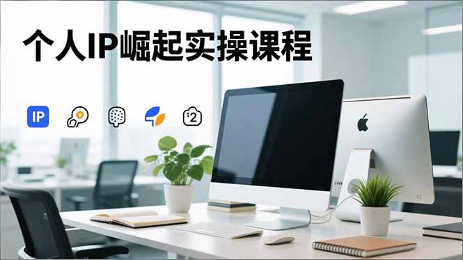 个人IP崛起实操课程，IP思维塑造+赛道精准调研+账号高变现搭建+内容创作-卿云社
