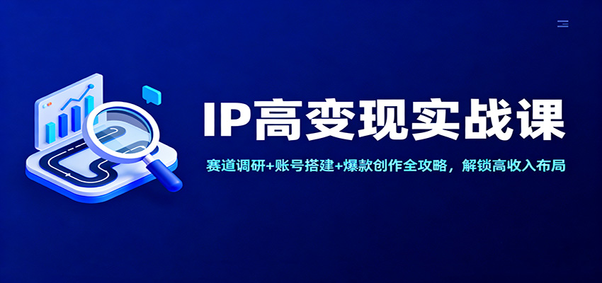 IP高变现实战课：赛道调研+账号搭建+爆款创作全攻略，解锁高收入布局-卿云社