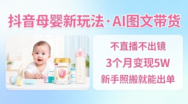抖音母婴赛道新玩法，AI图文带货，不用直播，3个月变现5W，新手照搬就能出单-卿云社