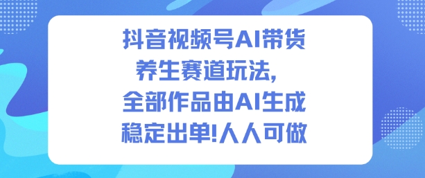 抖音视频号AI带货养生赛道玩法，全部作品由AI生成，发了1500条作品，出了2W多单，人人可做-卿云社