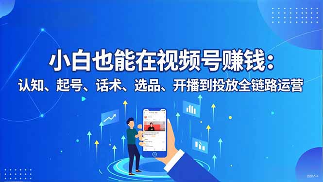 小白也能在视频号赚钱：认知、起号、话术、选品、开播到投放全链路运营-卿云社