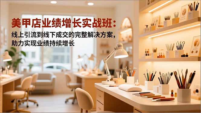 美甲店业绩增长实战班：线上引流到线下成交的完整解决方案，助力实现业绩持续增长-卿云社